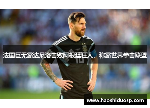 法国巨无霸达尼洛击败阿根廷狂人，称霸世界拳击联盟