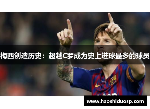 梅西创造历史：超越C罗成为史上进球最多的球员