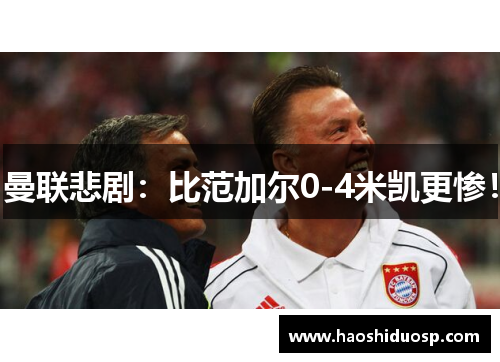 曼联悲剧：比范加尔0-4米凯更惨！