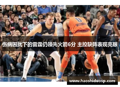 伤病困扰下的雷霆仍领先火箭6分 主控缺阵表现亮眼