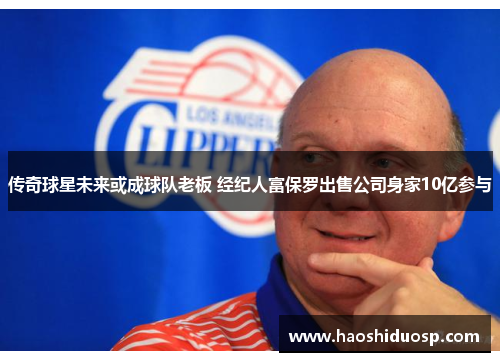 传奇球星未来或成球队老板 经纪人富保罗出售公司身家10亿参与